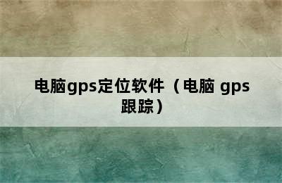 电脑gps定位软件（电脑 gps跟踪）